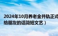 2024年10月养老金并轨正式文件全文（2024年10月01日写给朋友的话简短文艺）