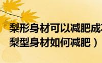 梨形身材可以减肥成功吗（2024年10月01日梨型身材如何减肥）