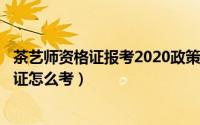 茶艺师资格证报考2020政策（2024年10月01日茶艺师资格证怎么考）