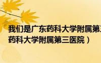 我们是广东药科大学附属第三医院（2024年10月02日广东药科大学附属第三医院）