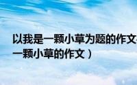 以我是一颗小草为题的作文400字（2024年10月02日我是一颗小草的作文）