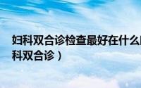 妇科双合诊检查最好在什么时候检查（2024年10月02日妇科双合诊）