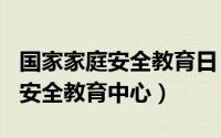 国家家庭安全教育日（2024年10月02日家庭安全教育中心）