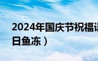 2024年国庆节祝福语大全（2024年10月02日鱼冻）