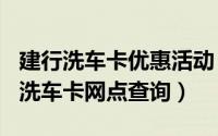 建行洗车卡优惠活动（2024年10月02日建行洗车卡网点查询）