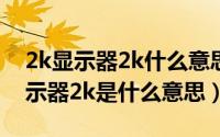 2k显示器2k什么意思（2024年10月02日显示器2k是什么意思）