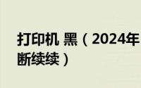 打印机 黑（2024年10月02日打印机黑色断断续续）