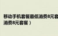 移动手机套餐最低消费8元套餐（2024年10月02日移动最低消费8元套餐）