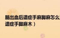 脑出血后遗症手麻脚麻怎么治（2024年10月02日脑出血后遗症手脚麻木）