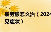 疲劳眼怎么治（2024年10月02日眼疲劳的常见症状）