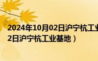 2024年10月02日沪宁杭工业基地最新消息（2024年10月02日沪宁杭工业基地）