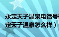 永定天子温泉电话号码（2024年10月02日永定天子温泉怎么样）