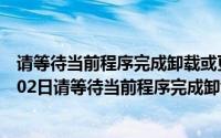 请等待当前程序完成卸载或更改是什么意思?（2024年10月02日请等待当前程序完成卸载或更改如何处理）