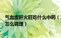 气血虚肝火旺吃什么中药（2024年10月02日气血虚肝火旺怎么调理）