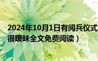 2024年10月1日有阅兵仪式吗（2024年10月02日两小有猜很暧昧全文免费阅读）