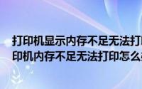 打印机显示内存不足无法打印怎么弄（2024年10月03日打印机内存不足无法打印怎么办）