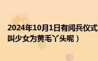 2024年10月1日有阅兵仪式吗（2024年10月03日为什么要叫少女为黄毛丫头呢）