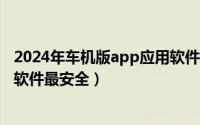 2024年车机版app应用软件（2024年10月03日在哪里下载软件最安全）