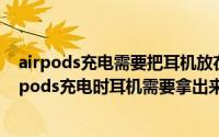 airpods充电需要把耳机放在壳里吗（2024年10月03日airpods充电时耳机需要拿出来）