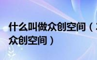 什么叫做众创空间（2024年10月03日什么是众创空间）