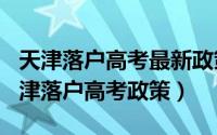 天津落户高考最新政策（2024年10月03日天津落户高考政策）