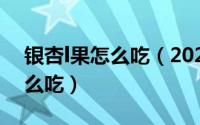 银杏l果怎么吃（2024年10月03日银杏果怎么吃）