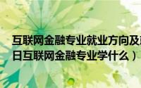 互联网金融专业就业方向及就业前景分析（2024年10月03日互联网金融专业学什么）