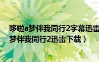 哆啦a梦伴我同行2字幕迅雷下载（2024年10月03日哆啦a梦伴我同行2迅雷下载）