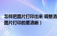 怎样把图片打印出来 调整清晰度（2024年10月03日怎么把图片打印的更清晰）