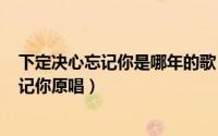 下定决心忘记你是哪年的歌（2024年10月03日下定决心忘记你原唱）