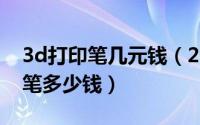 3d打印笔几元钱（2024年10月03日3d打印笔多少钱）