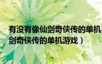 有没有像仙剑奇侠传的单机手游（2024年10月03日类似仙剑奇侠传的单机游戏）