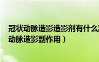 冠状动脉造影造影剂有什么副作用（2024年10月04日冠状动脉造影副作用）