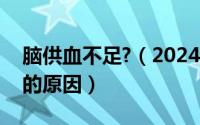 脑供血不足?（2024年10月04日脑供血不足的原因）