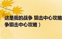 这是我的战争 狙击中心攻略（2024年10月04日这是我的战争狙击中心攻略）