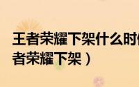 王者荣耀下架什么时候（2024年10月04日王者荣耀下架）