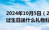 2024年10月5日（2024年10月04日男朋友过生日送什么礼物好）