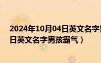 2024年10月04日英文名字男孩霸气短句（2024年10月04日英文名字男孩霸气）