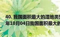 40. 我国面积最大的湿地类型国家级保护区是哪个?（2024年10月04日我国面积最大的湿地类型国家级保护区）