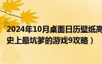 2024年10月桌面日历壁纸高清彼岸最新（2024年10月04日史上最坑爹的游戏9攻略）