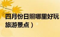 四月份日照哪里好玩（2024年10月04日日照旅游景点）