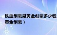 铁血剑豪易黄金剑豪多少钱（2024年10月04日铁血剑豪易黄金剑豪）