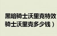 黑暗骑士沃里克特效（2024年10月04日黑暗骑士沃里克多少钱）