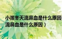 小孩冬天流鼻血是什么原因引起的（2024年10月04日冬天流鼻血是什么原因）