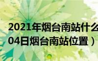 2021年烟台南站什么时间开工（2024年10月04日烟台南站位置）