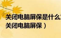 关闭电脑屏保是什么意思（2024年10月05日关闭电脑屏保）