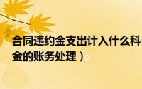 合同违约金支出计入什么科目（2024年10月05日合同违约金的账务处理）