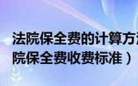 法院保全费的计算方法（2024年10月05日法院保全费收费标准）