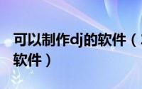 可以制作dj的软件（2024年10月05日制作dj软件）