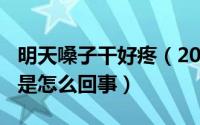 明天嗓子干好疼（2024年10月05日嗓子干疼是怎么回事）